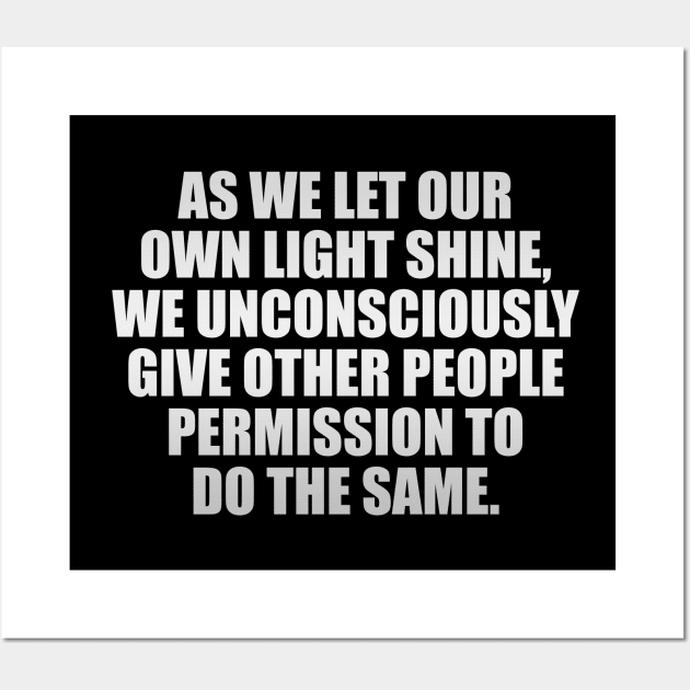 As we let our own light shine, we unconsciously give other people permission to do the same Wall Art by It'sMyTime